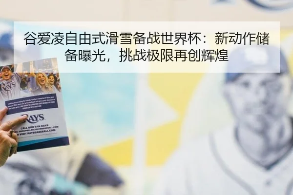 谷爱凌自由式滑雪备战世界杯：新动作储备曝光，挑战极限再创辉煌
