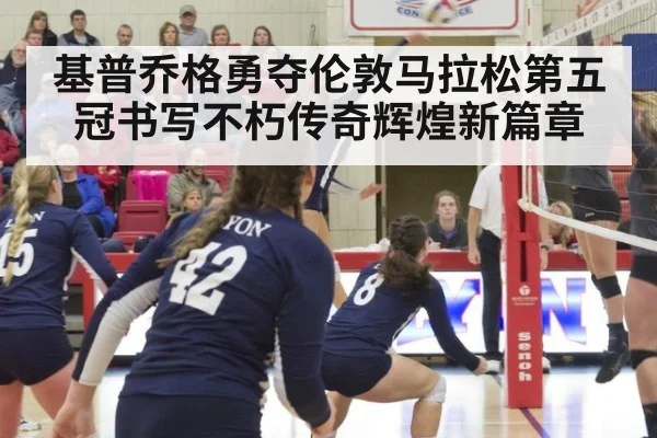 基普乔格勇夺伦敦马拉松第五冠书写不朽传奇辉煌新篇章