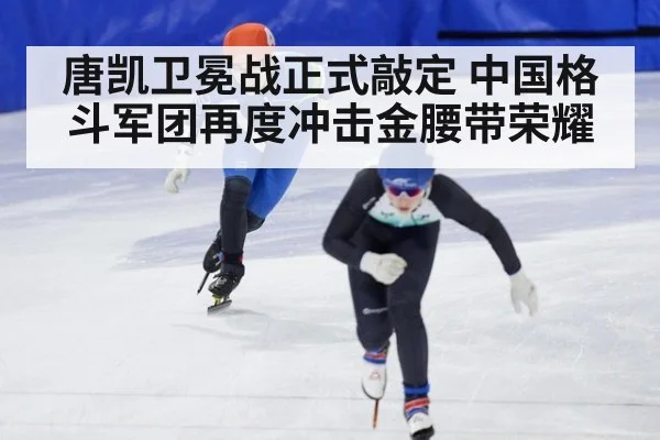 唐凯卫冕战正式敲定 中国格斗军团再度冲击金腰带荣耀