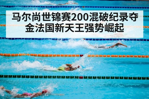 马尔尚世锦赛200混破纪录夺金法国新天王强势崛起