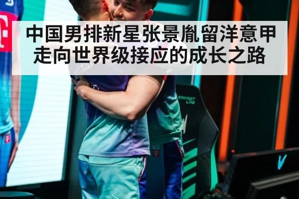 中国男排新星张景胤留洋意甲走向世界级接应的成长之路